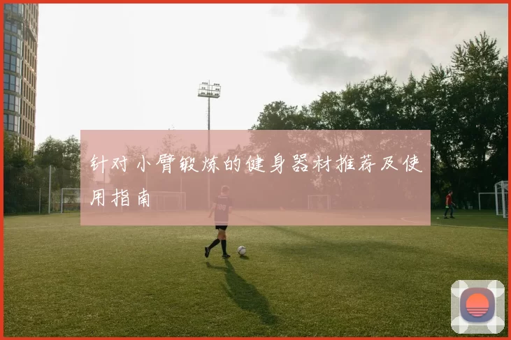 针对小臂锻炼的健身器材推荐及使用指南