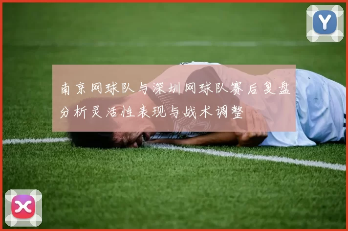 南京网球队与深圳网球队赛后复盘分析灵活性表现与战术调整