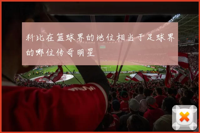 科比在篮球界的地位相当于足球界的哪位传奇明星