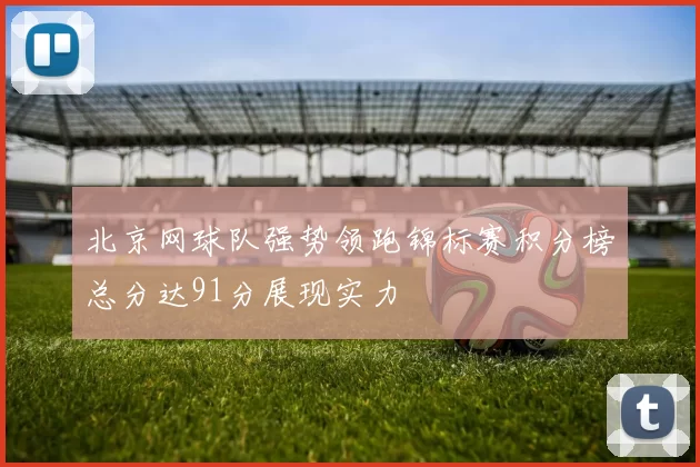 北京网球队强势领跑锦标赛积分榜总分达91分展现实力