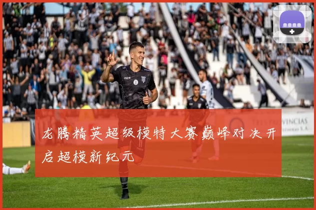 龙腾精英超级模特大赛巅峰对决开启超模新纪元
