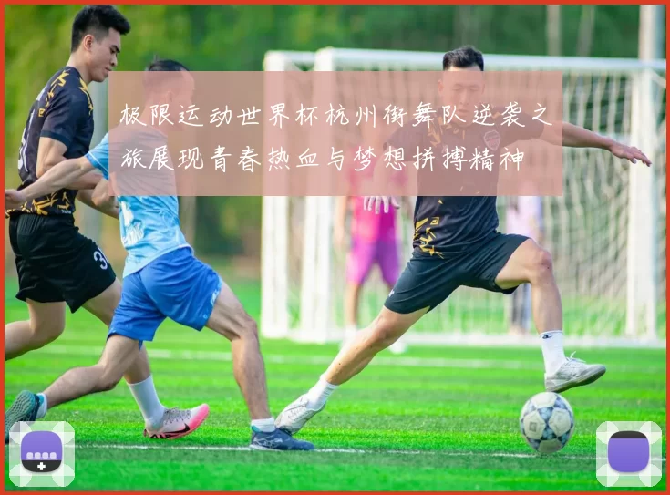 极限运动世界杯杭州街舞队逆袭之旅展现青春热血与梦想拼搏精神