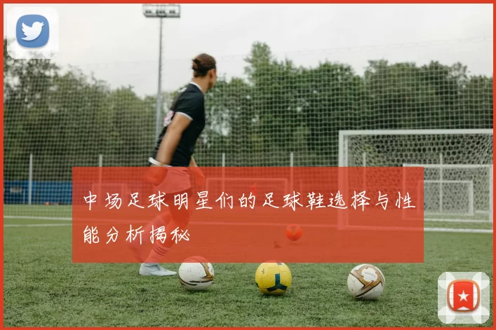 中场足球明星们的足球鞋选择与性能分析揭秘