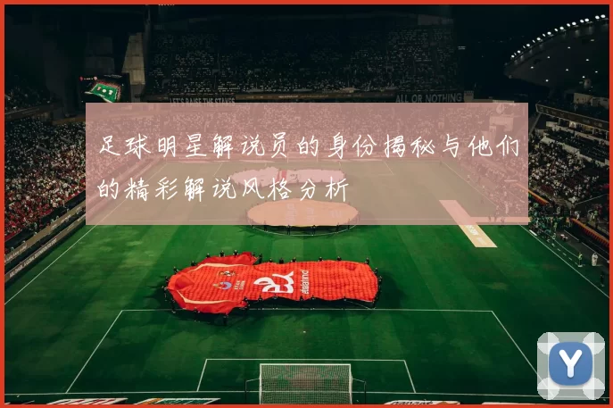 足球明星解说员的身份揭秘与他们的精彩解说风格分析
