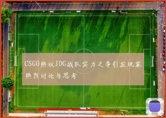 CSGO热议JDG战队实力之争引发玩家热烈讨论与思考
