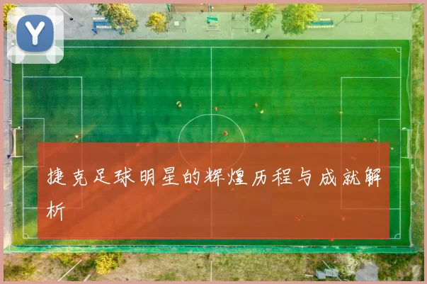 捷克足球明星的辉煌历程与成就解析