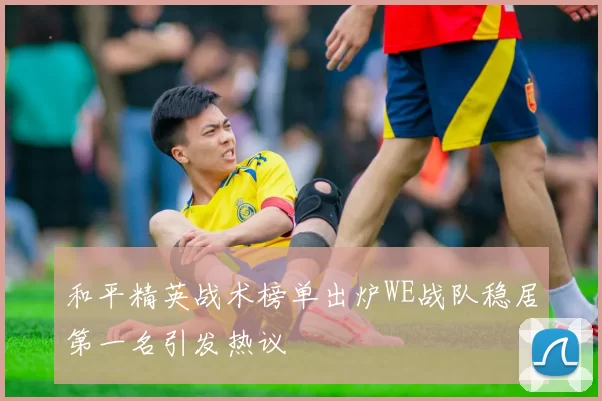 和平精英战术榜单出炉WE战队稳居第一名引发热议