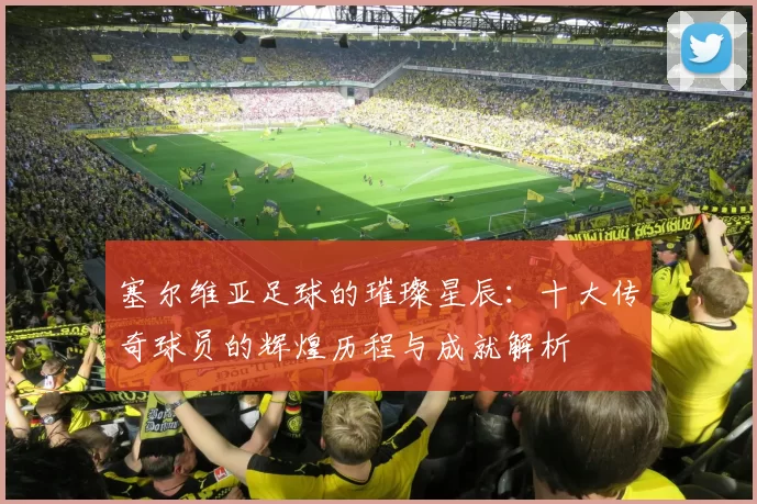 塞尔维亚足球的璀璨星辰：十大传奇球员的辉煌历程与成就解析