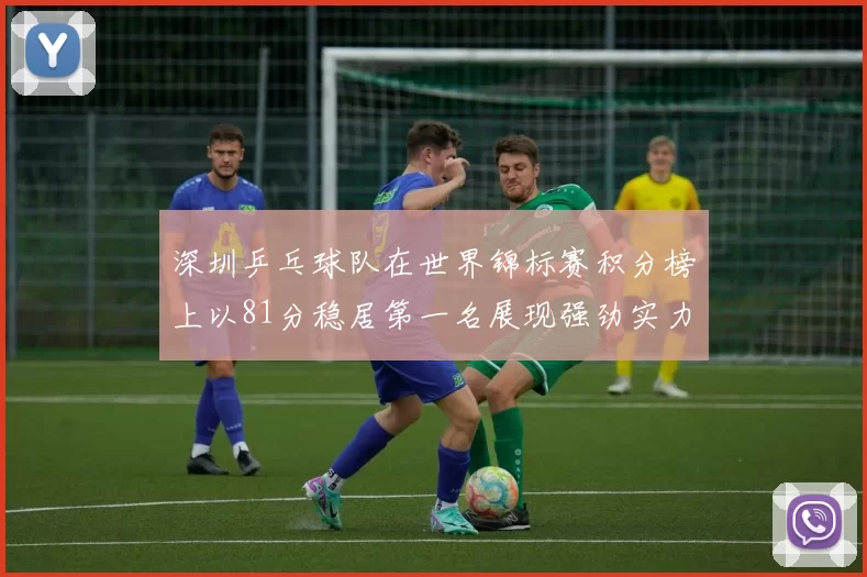 深圳乒乓球队在世界锦标赛积分榜上以81分稳居第一名展现强劲实力