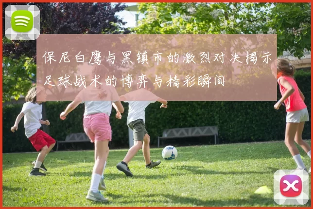 保尼白鹰与黑镇市的激烈对决揭示足球战术的博弈与精彩瞬间