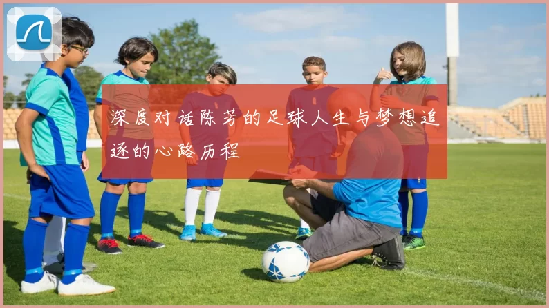 深度对话陈芳的足球人生与梦想追逐的心路历程