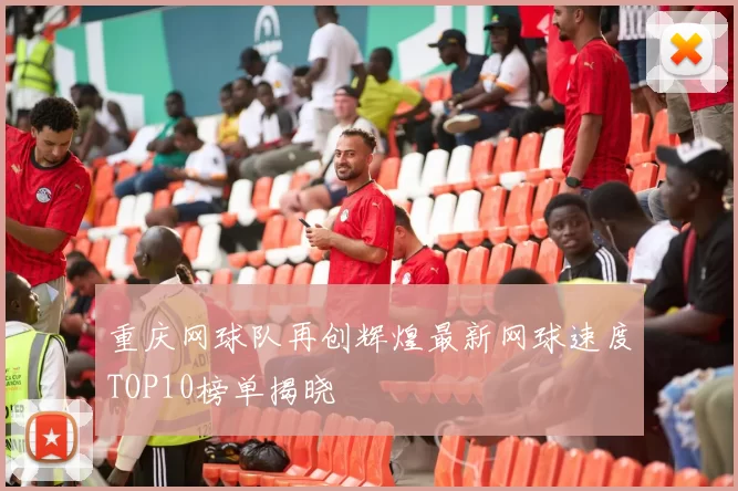 重庆网球队再创辉煌最新网球速度TOP10榜单揭晓