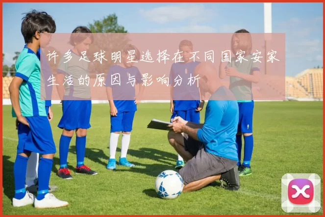 许多足球明星选择在不同国家安家生活的原因与影响分析