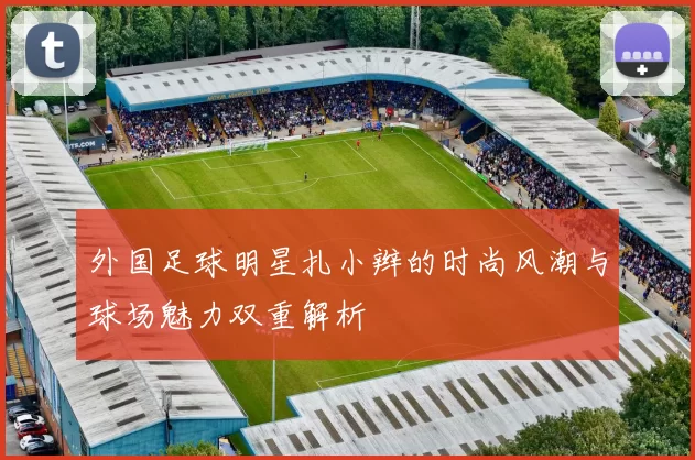 外国足球明星扎小辫的时尚风潮与球场魅力双重解析