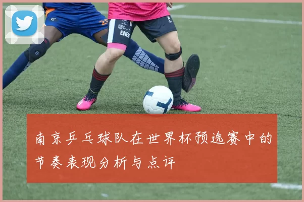 南京乒乓球队在世界杯预选赛中的节奏表现分析与点评