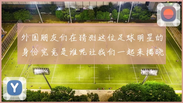 外国朋友们在猜测这位足球明星的身份究竟是谁呢让我们一起来揭晓谜底吧