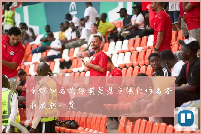 全球知名足球明星盘点他们的名字和成就一览