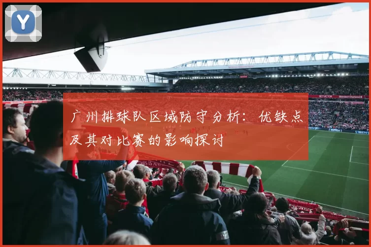 广州排球队区域防守分析：优缺点及其对比赛的影响探讨
