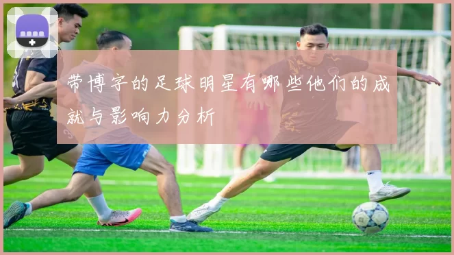 带博字的足球明星有哪些他们的成就与影响力分析