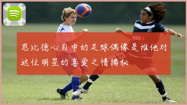 恩比德心目中的足球偶像是谁他对这位明星的喜爱之情揭秘