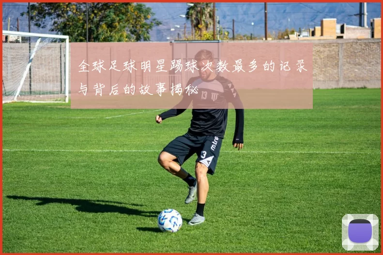 全球足球明星踢球次数最多的记录与背后的故事揭秘