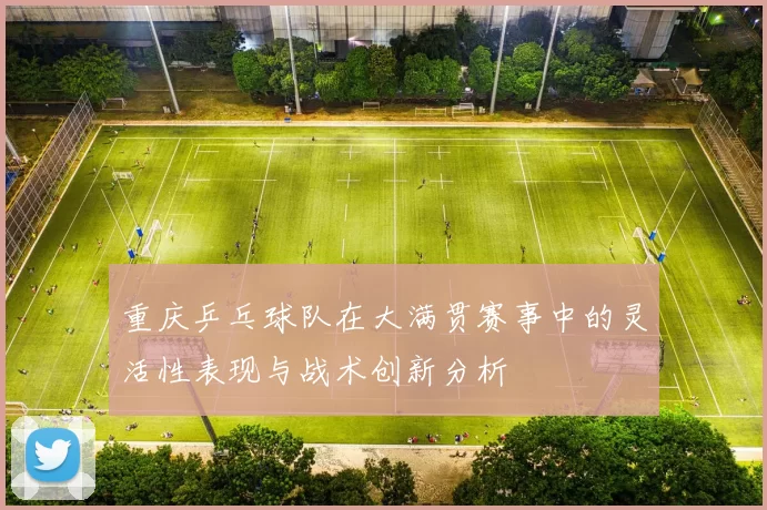 重庆乒乓球队在大满贯赛事中的灵活性表现与战术创新分析