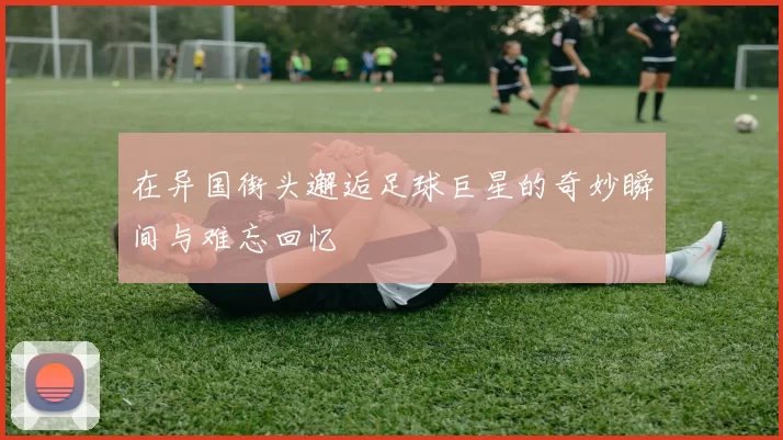 在异国街头邂逅足球巨星的奇妙瞬间与难忘回忆