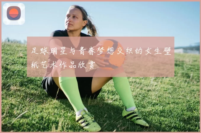 足球明星与青春梦想交织的女生壁纸艺术作品欣赏