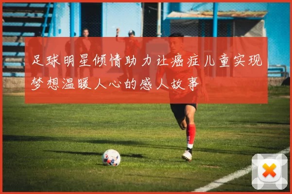 足球明星倾情助力让癌症儿童实现梦想温暖人心的感人故事