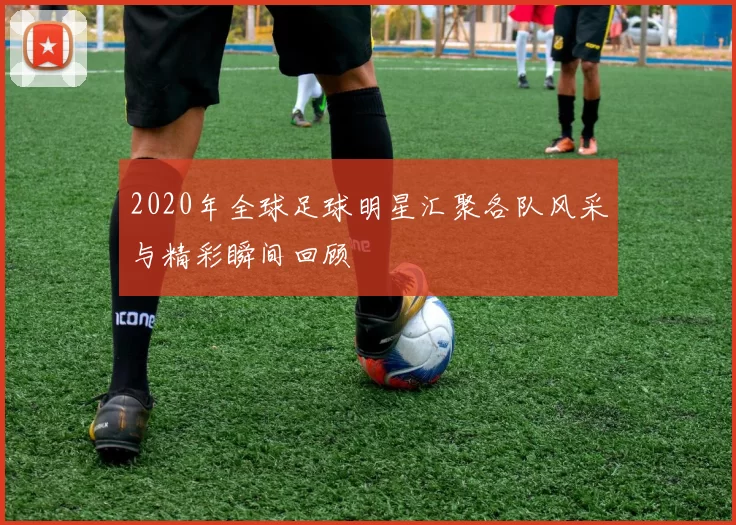 2020年全球足球明星汇聚各队风采与精彩瞬间回顾
