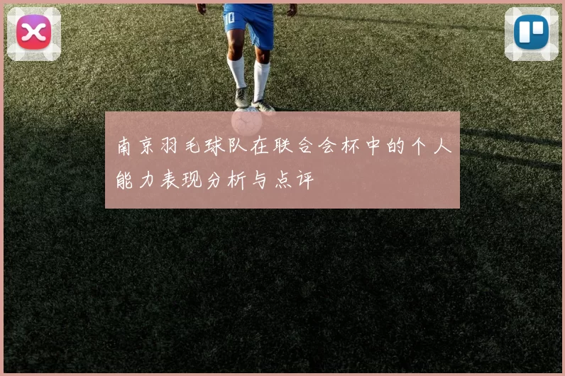 南京羽毛球队在联合会杯中的个人能力表现分析与点评
