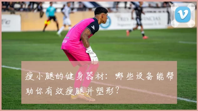 瘦小腿的健身器材：哪些设备能帮助你有效瘦腿并塑形？