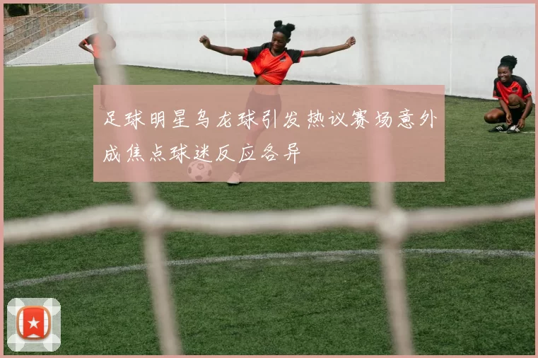 足球明星乌龙球引发热议赛场意外成焦点球迷反应各异