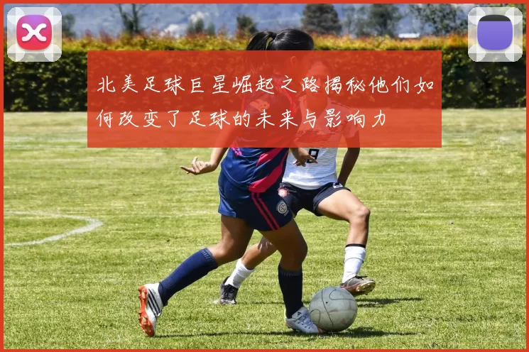 北美足球巨星崛起之路揭秘他们如何改变了足球的未来与影响力