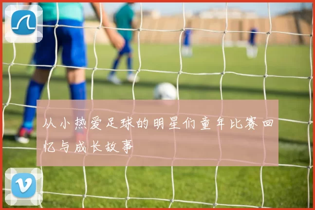 从小热爱足球的明星们童年比赛回忆与成长故事