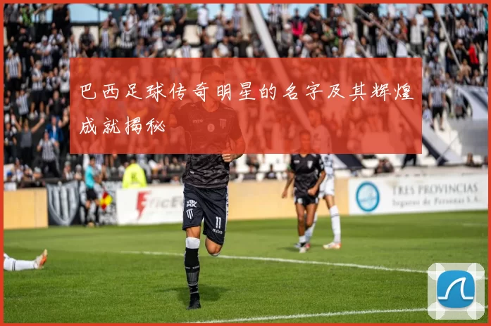 巴西足球传奇明星的名字及其辉煌成就揭秘