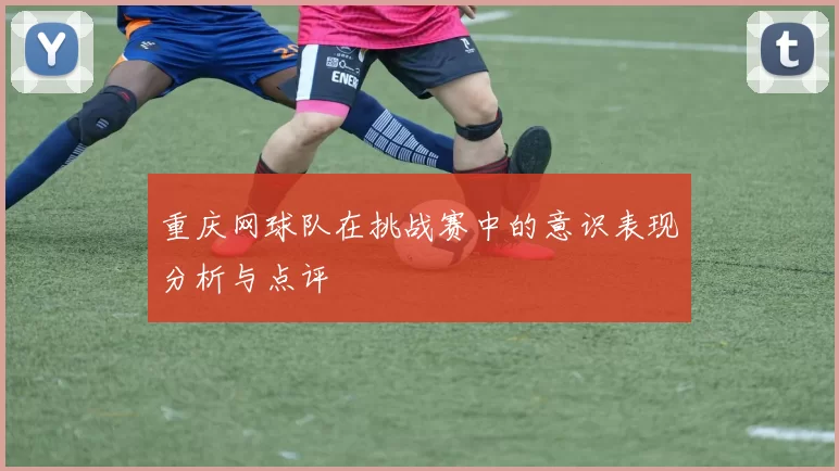 重庆网球队在挑战赛中的意识表现分析与点评