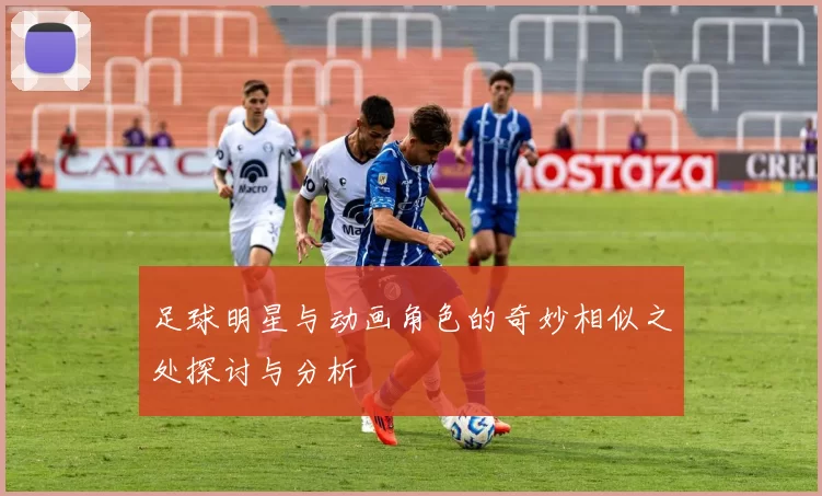 足球明星与动画角色的奇妙相似之处探讨与分析