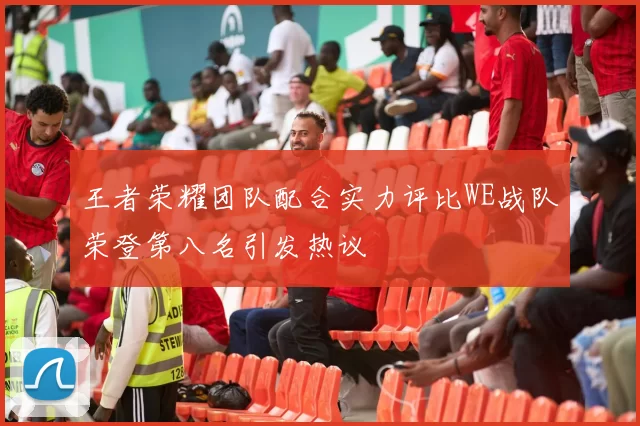 王者荣耀团队配合实力评比WE战队荣登第八名引发热议