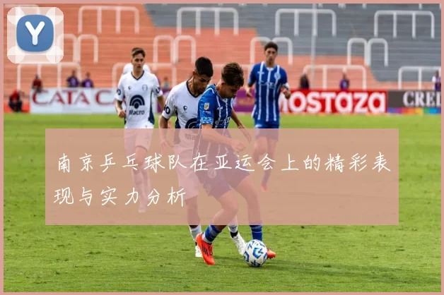 南京乒乓球队在亚运会上的精彩表现与实力分析