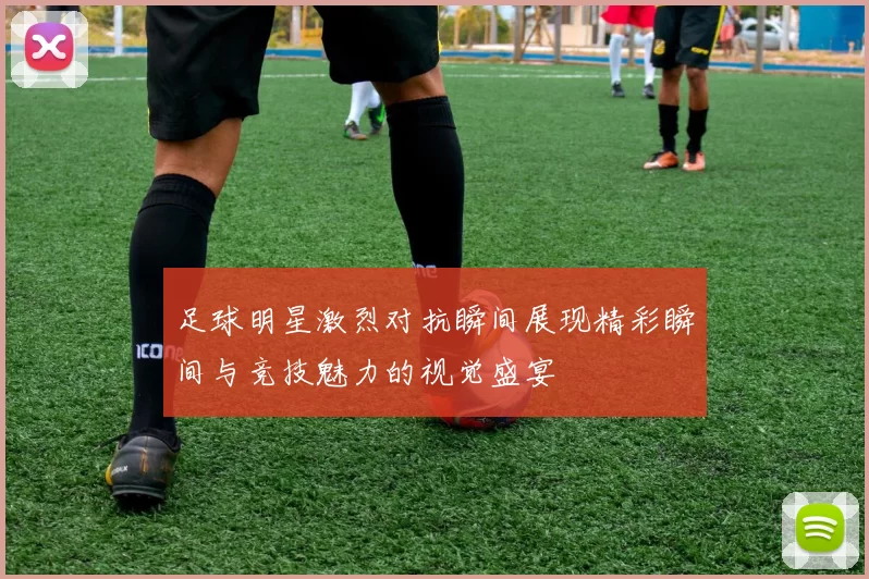足球明星激烈对抗瞬间展现精彩瞬间与竞技魅力的视觉盛宴