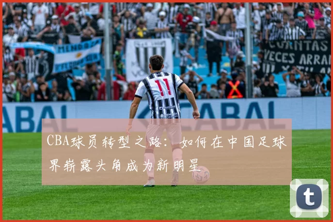 CBA球员转型之路：如何在中国足球界崭露头角成为新明星