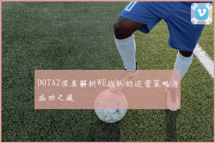 DOTA2深度解析WE战队的运营策略与成功之道