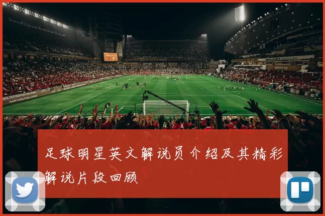 足球明星英文解说员介绍及其精彩解说片段回顾