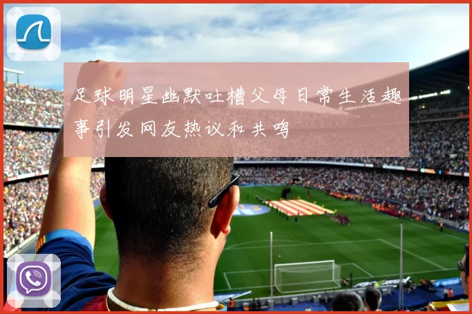 足球明星幽默吐槽父母日常生活趣事引发网友热议和共鸣