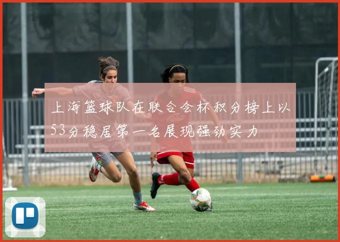 上海篮球队在联合会杯积分榜上以53分稳居第一名展现强劲实力