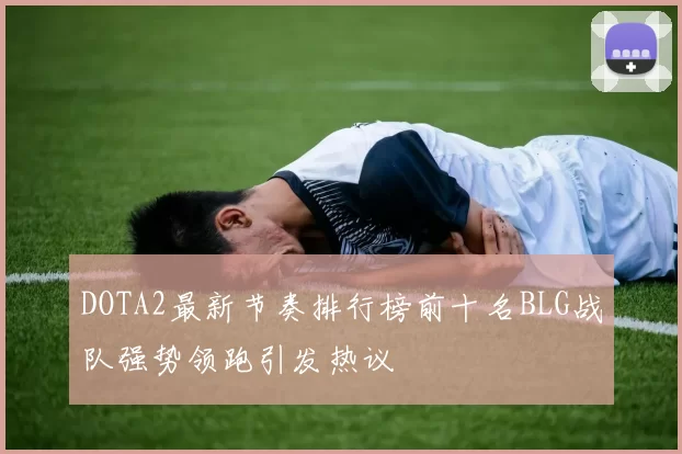 DOTA2最新节奏排行榜前十名BLG战队强势领跑引发热议