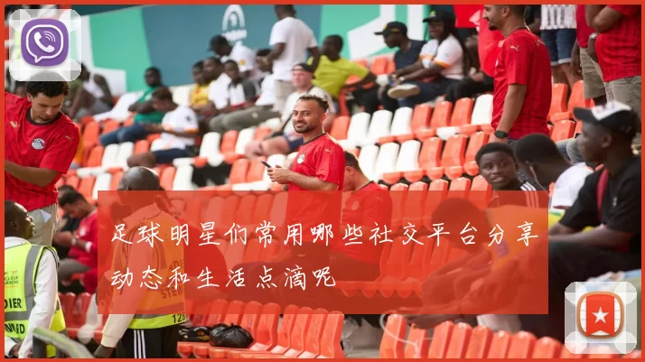 足球明星们常用哪些社交平台分享动态和生活点滴呢