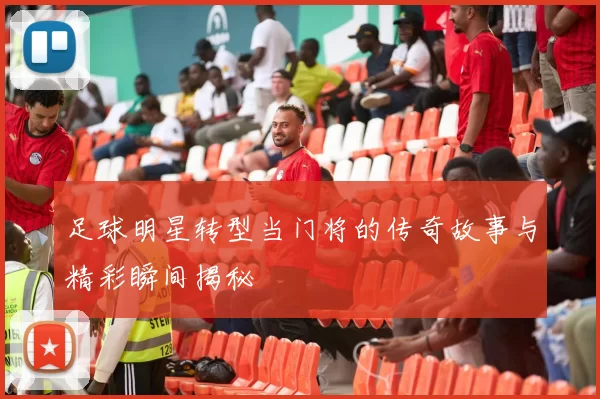 足球明星转型当门将的传奇故事与精彩瞬间揭秘