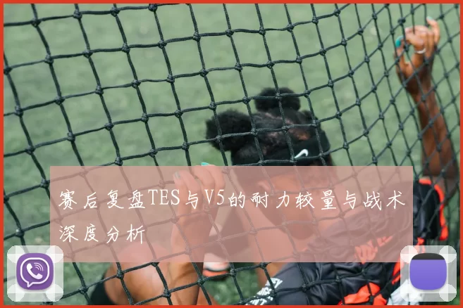 赛后复盘TES与V5的耐力较量与战术深度分析